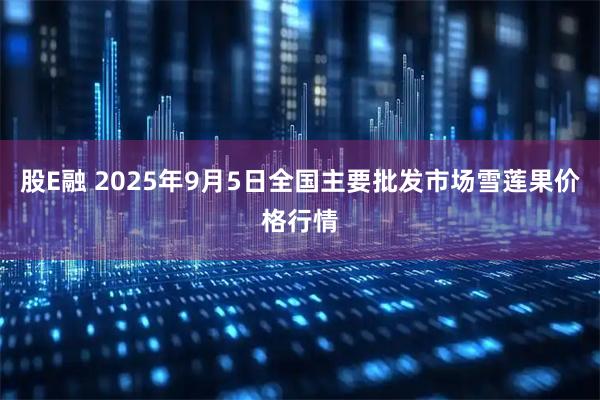 股E融 2025年9月5日全国主要批发市场雪莲果价格行情