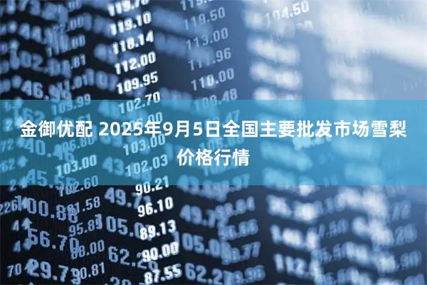 金御优配 2025年9月5日全国主要批发市场雪梨价格行情