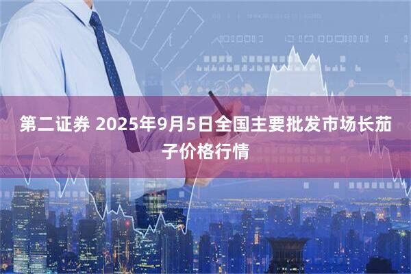 第二证券 2025年9月5日全国主要批发市场长茄子价格行情