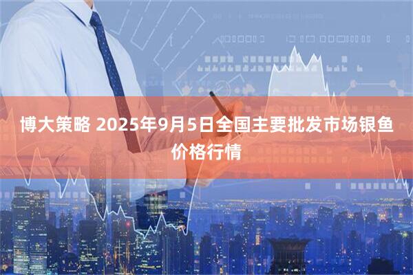 博大策略 2025年9月5日全国主要批发市场银鱼价格行情