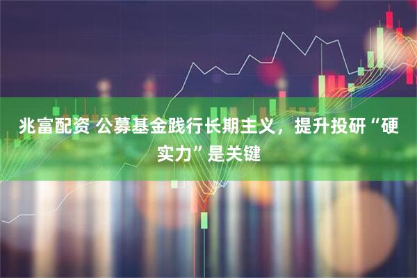 兆富配资 公募基金践行长期主义，提升投研“硬实力”是关键