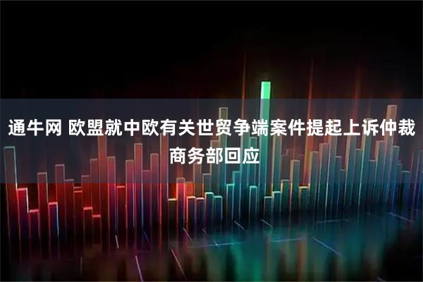 通牛网 欧盟就中欧有关世贸争端案件提起上诉仲裁 商务部回应