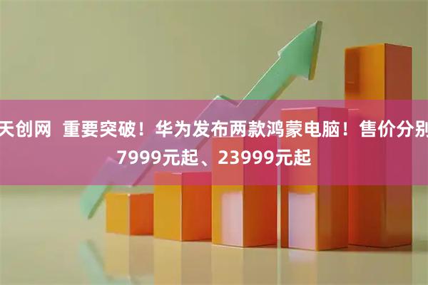 天创网  重要突破！华为发布两款鸿蒙电脑！售价分别7999元起、23999元起