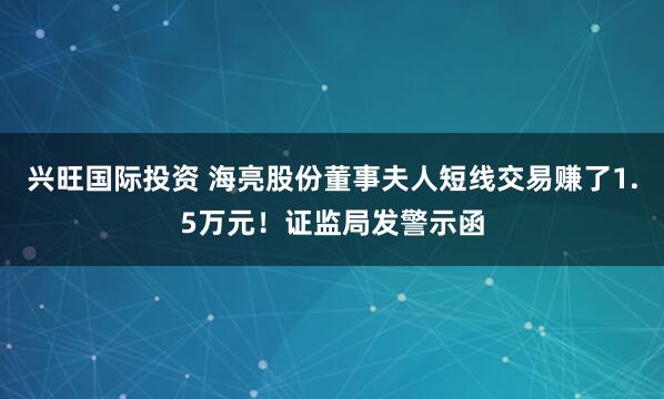 兴旺国际投资 海亮股份董事夫人短线交易赚了1.5万元！证监局发警示函
