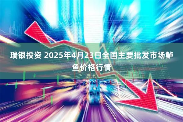 瑞银投资 2025年4月23日全国主要批发市场鲈鱼价格行情
