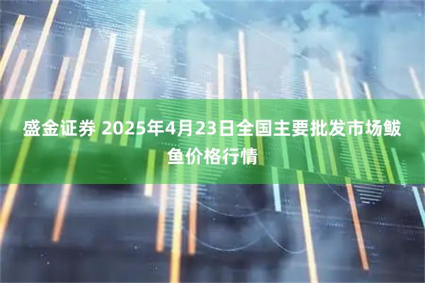 盛金证券 2025年4月23日全国主要批发市场鲅鱼价格行情