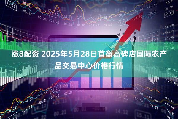 涨8配资 2025年5月28日首衡高碑店国际农产品交易中心价格行情