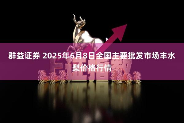 群益证券 2025年6月8日全国主要批发市场丰水梨价格行情