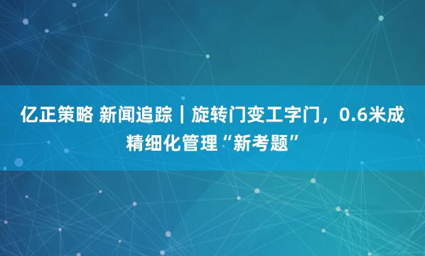 亿正策略 新闻追踪｜旋转门变工字门，0.6米成精细化管理“新考题”