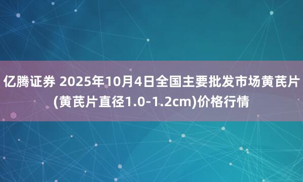 亿腾证券 2025年10月4日全国主要批发市场黄芪片(黄芪片直径1.0-1.2cm)价格行情
