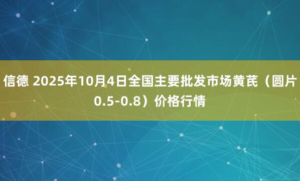 信德 2025年10月4日全国主要批发市场黄芪（圆片0.5-0.8）价格行情