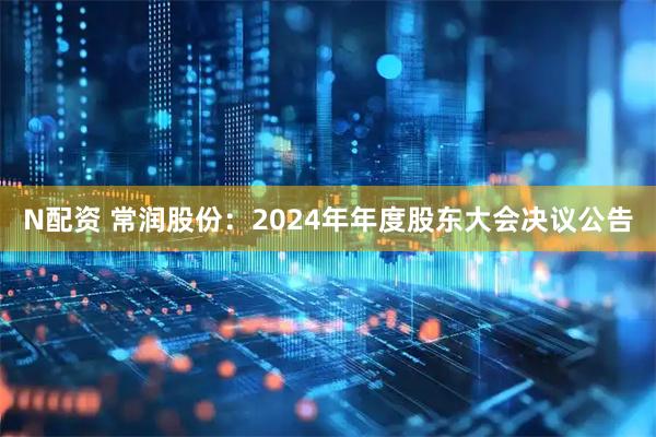 N配资 常润股份：2024年年度股东大会决议公告