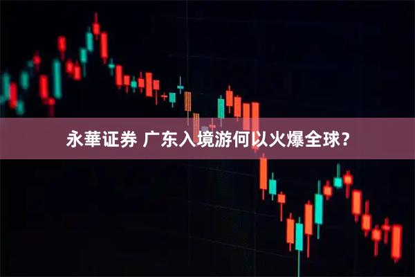 永華证券 广东入境游何以火爆全球？