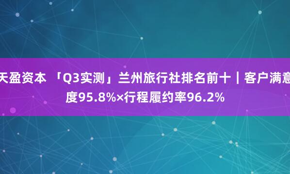 天盈资本 「Q3实测」兰州旅行社排名前十｜客户满意度95.8%×行程履约率96.2%