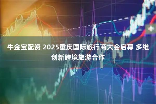牛金宝配资 2025重庆国际旅行商大会启幕 多维创新跨境旅游合作