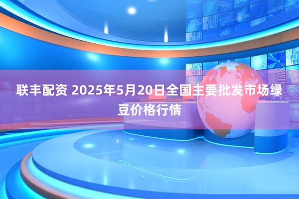 联丰配资 2025年5月20日全国主要批发市场绿豆价格行情