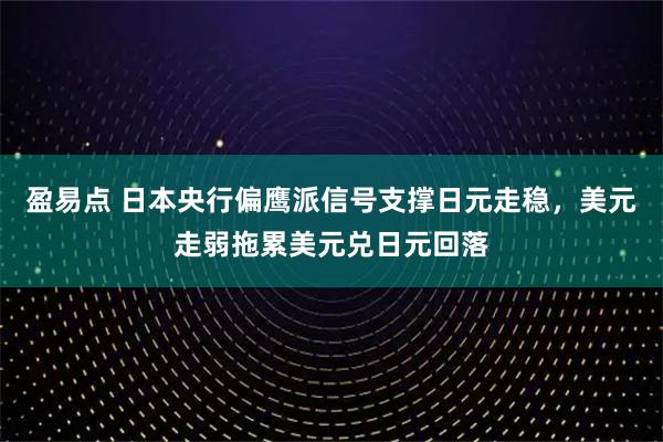 盈易点 日本央行偏鹰派信号支撑日元走稳，美元走弱拖累美元兑日元回落