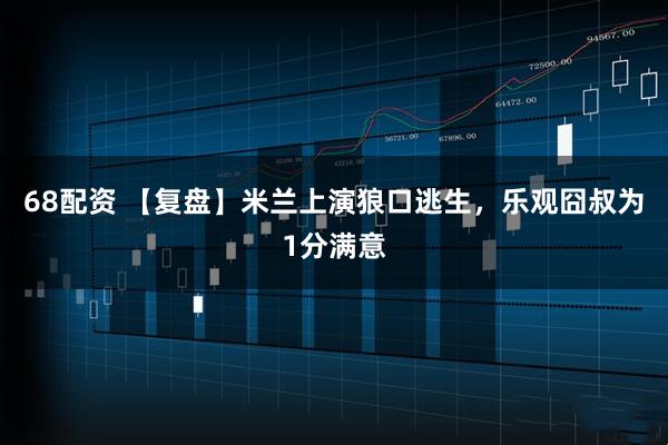 68配资 【复盘】米兰上演狼口逃生，乐观囧叔为1分满意