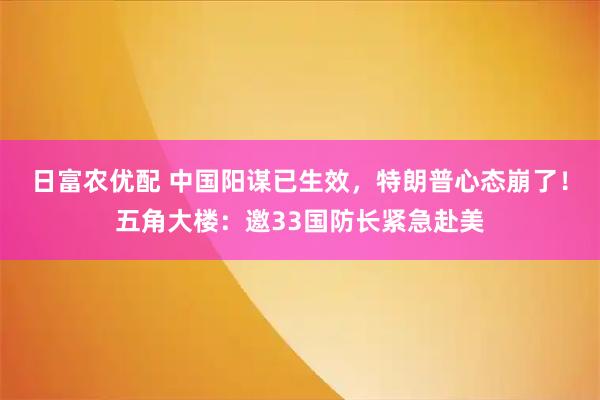 日富农优配 中国阳谋已生效，特朗普心态崩了！五角大楼：邀33国防长紧急赴美
