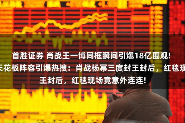 首胜证券 肖战王一博同框瞬间引爆18亿围观! 微博之夜内娱天花板阵容引爆热搜：肖战杨幂三度封王封后，红毯现场竟意外连连!