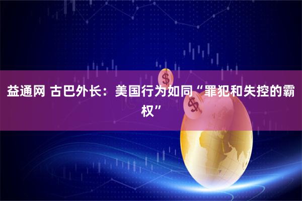 益通网 古巴外长：美国行为如同“罪犯和失控的霸权”