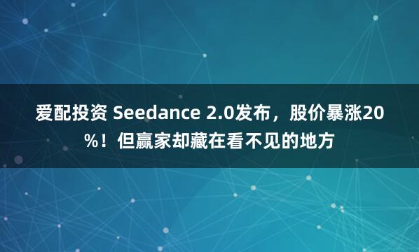 爱配投资 Seedance 2.0发布，股价暴涨20%！但赢家却藏在看不见的地方