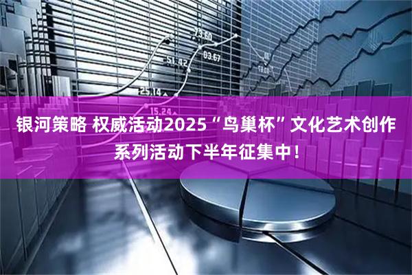 银河策略 权威活动2025“鸟巢杯”文化艺术创作系列活动下半年征集中！