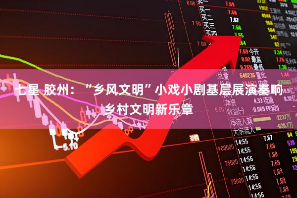 七星 胶州：“乡风文明”小戏小剧基层展演奏响乡村文明新乐章