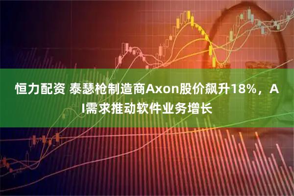 恒力配资 泰瑟枪制造商Axon股价飙升18%，AI需求推动软件业务增长