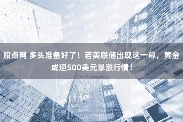 股点网 多头准备好了！若美联储出现这一幕，黄金或迎500美元暴涨行情！