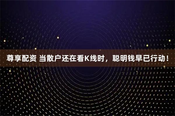 尊享配资 当散户还在看K线时，聪明钱早已行动！