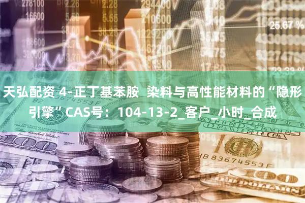 天弘配资 4-正丁基苯胺  染料与高性能材料的“隐形引擎”CAS号：104-13-2_客户_小时_合成